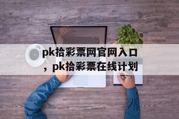 pk拾彩票网官网入口，pk拾彩票在线计划