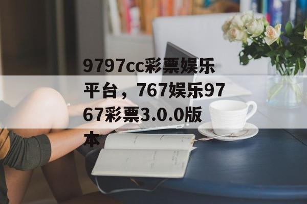 9797cc彩票娱乐平台，767娱乐9767彩票3.0.0版本