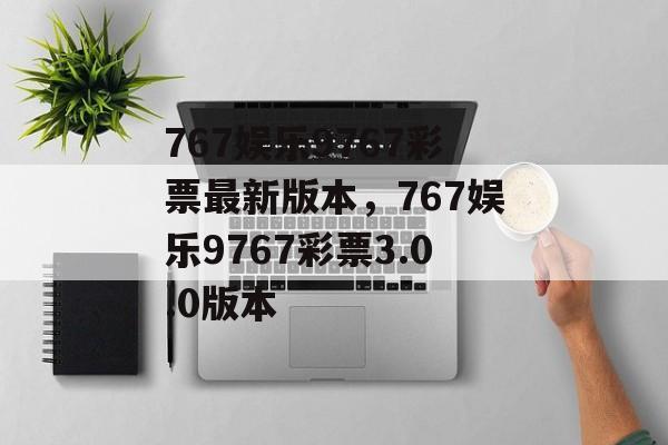 767娱乐9767彩票最新版本，767娱乐9767彩票3.0.0版本