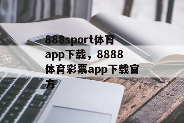 888sport体育app下载，8888体育彩票app下载官方