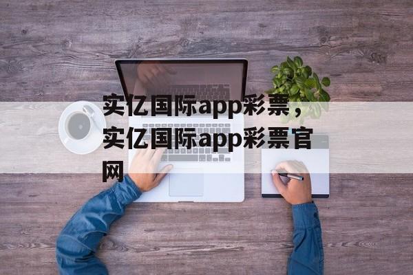 实亿国际app彩票，实亿国际app彩票官网